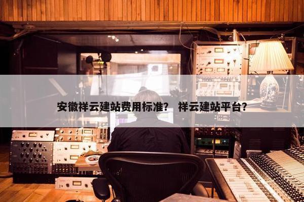 安徽祥云建站费用标准？ 祥云建站平台？