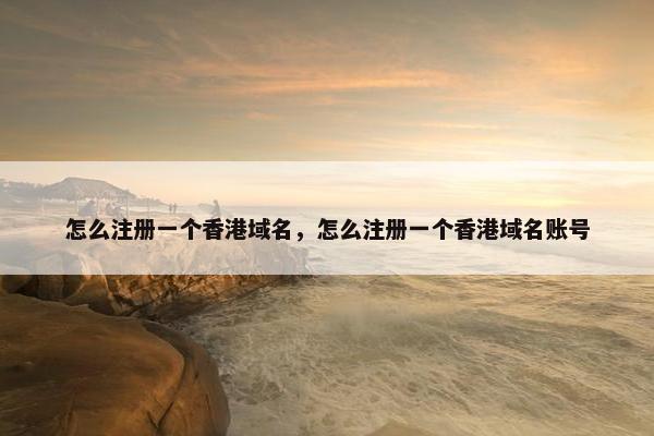 怎么注册一个香港域名，怎么注册一个香港域名账号