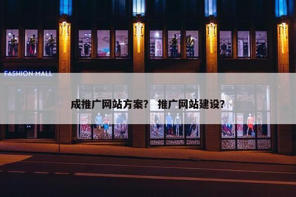 成推广网站方案？ 推广网站建设？