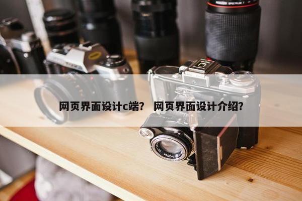 网页界面设计c端？ 网页界面设计介绍？