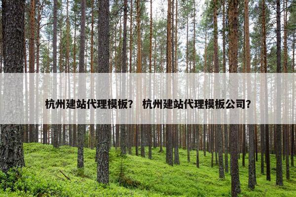 杭州建站代理模板？ 杭州建站代理模板公司？