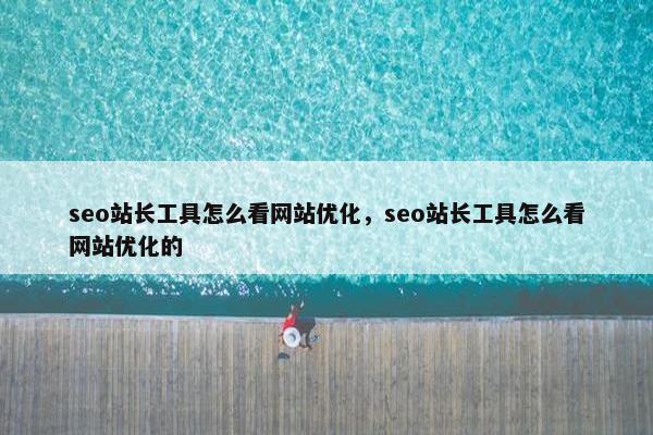 seo站长工具怎么看网站优化，seo站长工具怎么看网站优化的