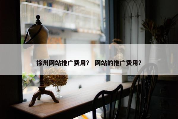 徐州网站推广费用？ 网站的推广费用？