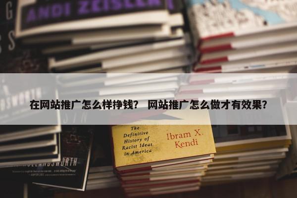 在网站推广怎么样挣钱？ 网站推广怎么做才有效果？