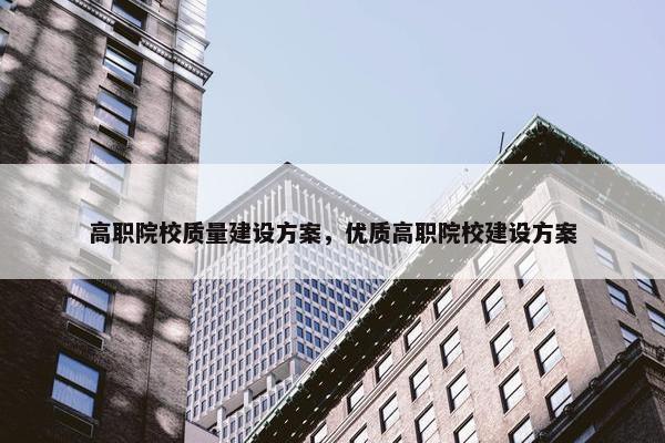 高职院校质量建设方案，优质高职院校建设方案