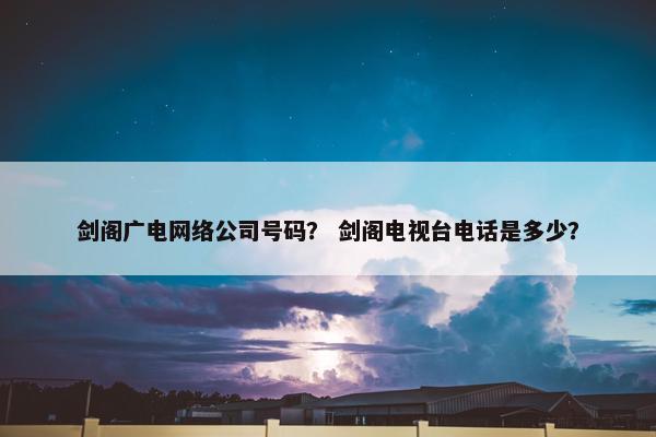 剑阁广电网络公司号码？ 剑阁电视台电话是多少？