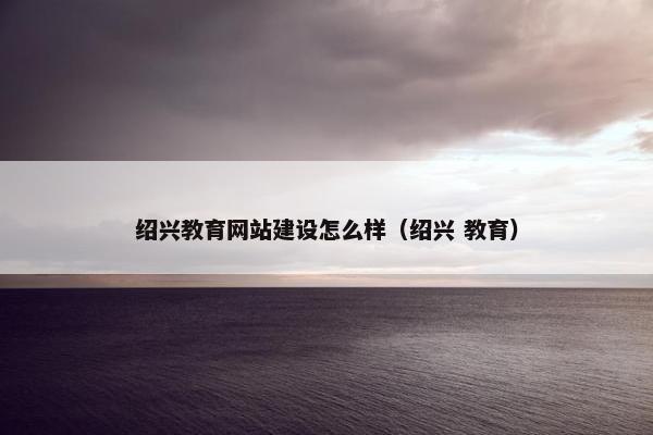 绍兴教育网站建设怎么样（绍兴 教育）