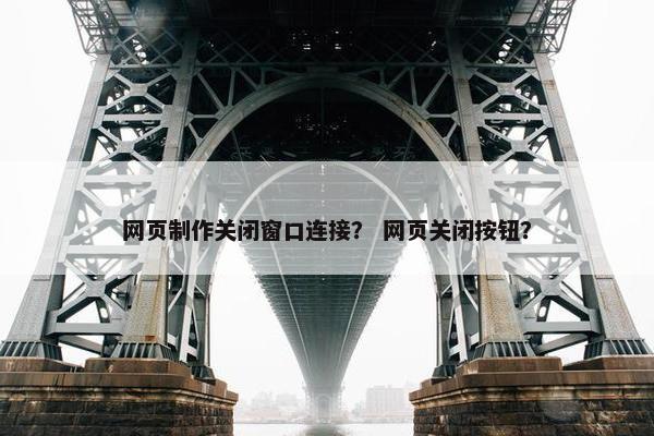 网页制作关闭窗口连接？ 网页关闭按钮？