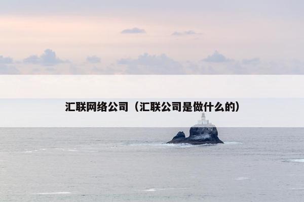 汇联网络公司（汇联公司是做什么的）