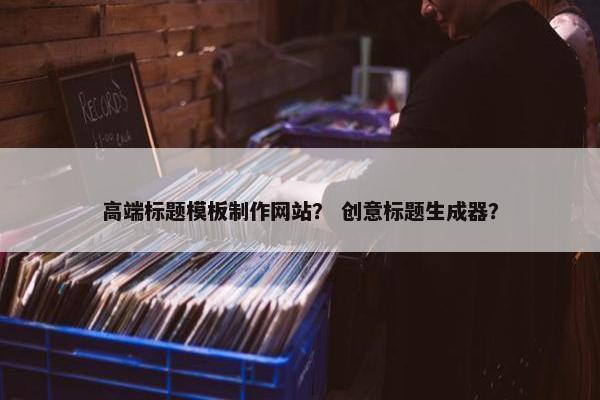 高端标题模板制作网站？ 创意标题生成器？