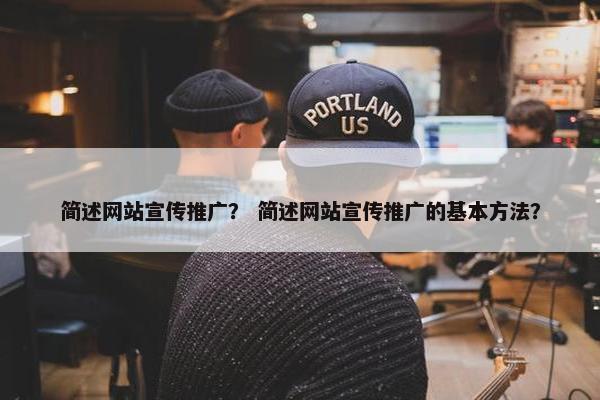 简述网站宣传推广？ 简述网站宣传推广的基本方法？