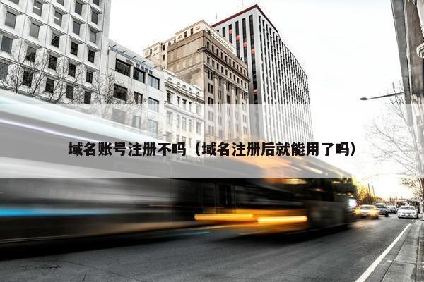 域名账号注册不吗（域名注册后就能用了吗）