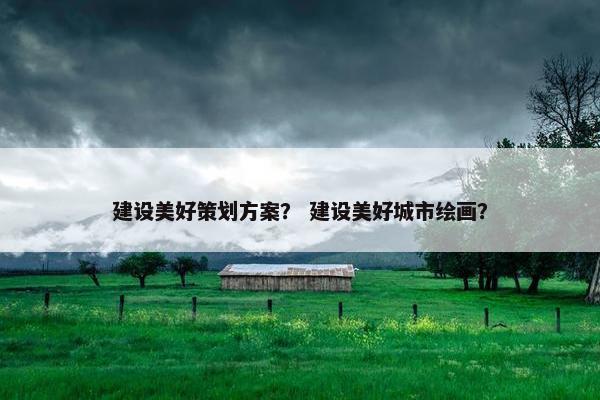 建设美好策划方案？ 建设美好城市绘画？
