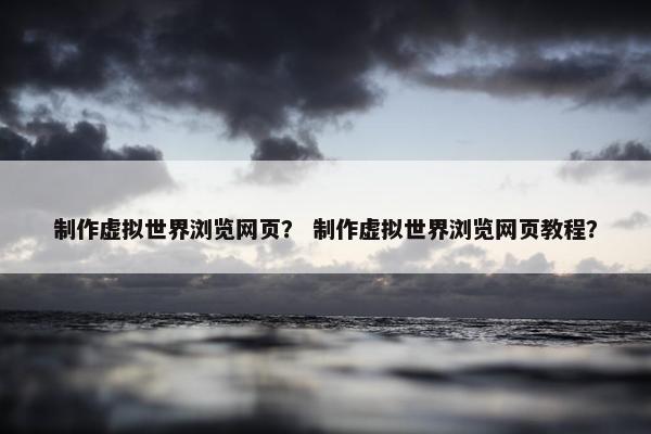 制作虚拟世界浏览网页？ 制作虚拟世界浏览网页教程？