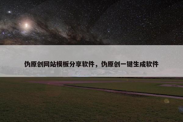 伪原创网站模板分享软件，伪原创一键生成软件