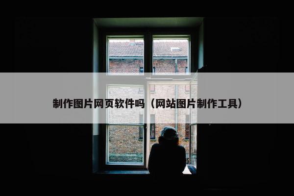 制作图片网页软件吗（网站图片制作工具）
