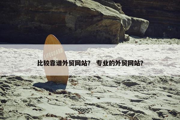 比较靠谱外贸网站？ 专业的外贸网站？