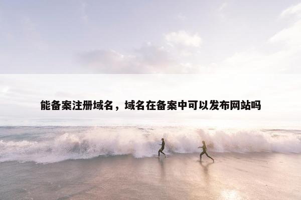 能备案注册域名，域名在备案中可以发布网站吗
