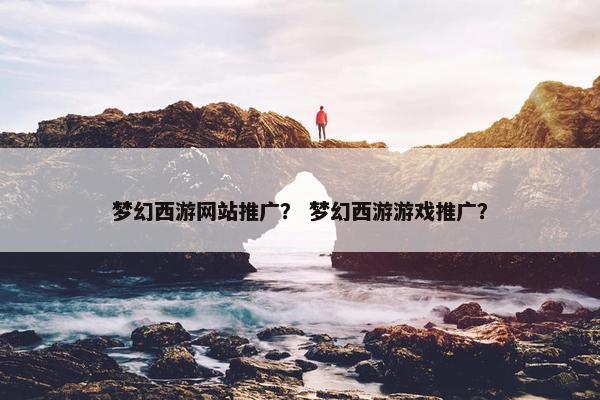 梦幻西游网站推广？ 梦幻西游游戏推广？