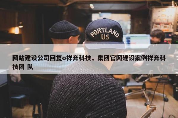 网站建设公司回复o祥奔科技，集团官网建设案例祥奔科技团 队