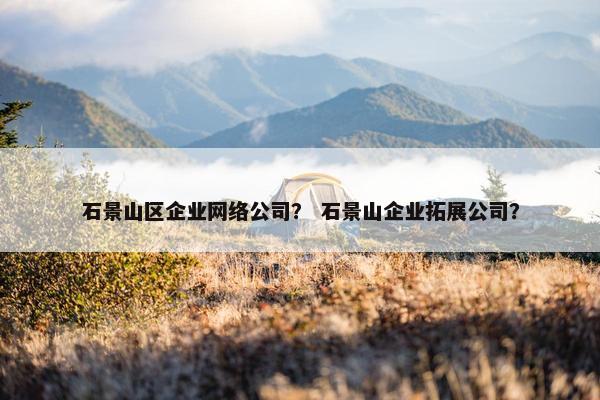 石景山区企业网络公司？ 石景山企业拓展公司？
