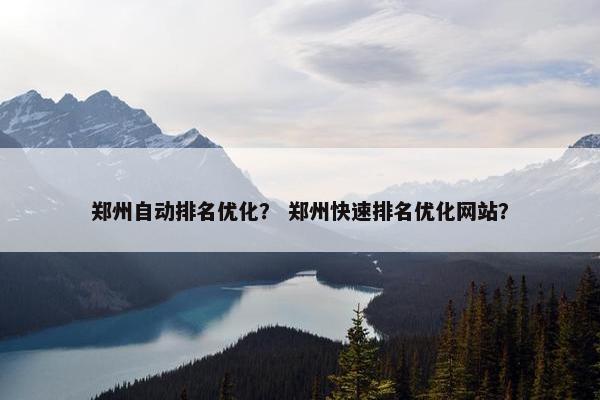 郑州自动排名优化？ 郑州快速排名优化网站？