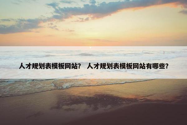 人才规划表模板网站？ 人才规划表模板网站有哪些？