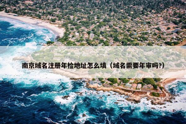 南京域名注册年检地址怎么填（域名需要年审吗?）