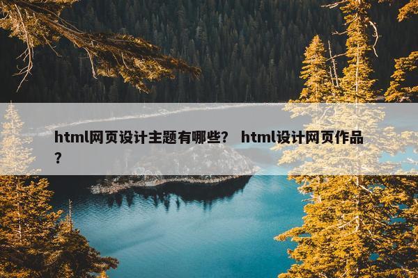 html网页设计主题有哪些？ html设计网页作品？