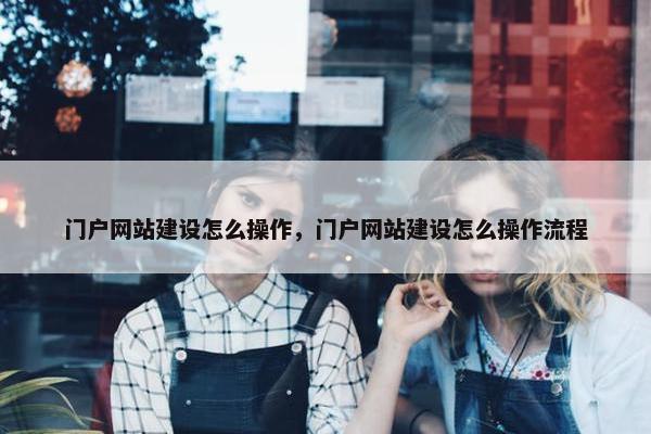 门户网站建设怎么操作，门户网站建设怎么操作流程