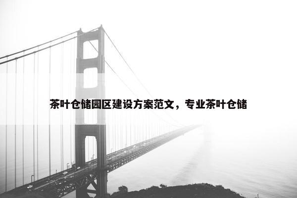 茶叶仓储园区建设方案范文，专业茶叶仓储