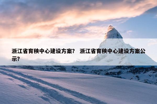 浙江省育秧中心建设方案？ 浙江省育秧中心建设方案公示？