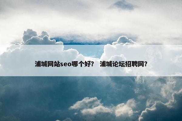 浦城网站seo哪个好？ 浦城论坛招聘网？