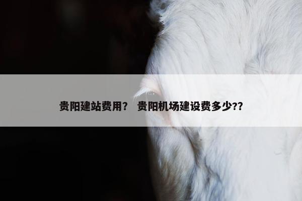 贵阳建站费用？ 贵阳机场建设费多少?？