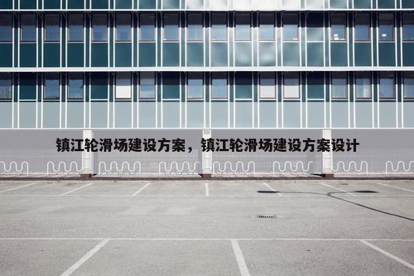 镇江轮滑场建设方案，镇江轮滑场建设方案设计