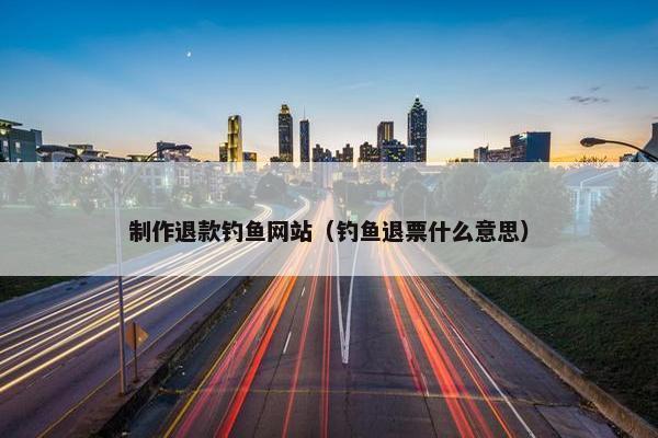制作退款钓鱼网站（钓鱼退票什么意思）