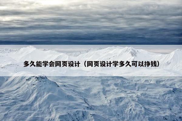 多久能学会网页设计（网页设计学多久可以挣钱）