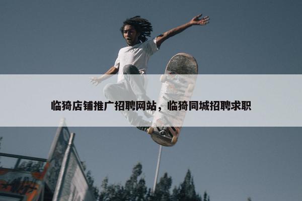 临猗店铺推广招聘网站，临猗同城招聘求职