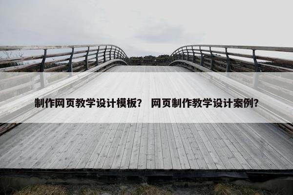 制作网页教学设计模板？ 网页制作教学设计案例？
