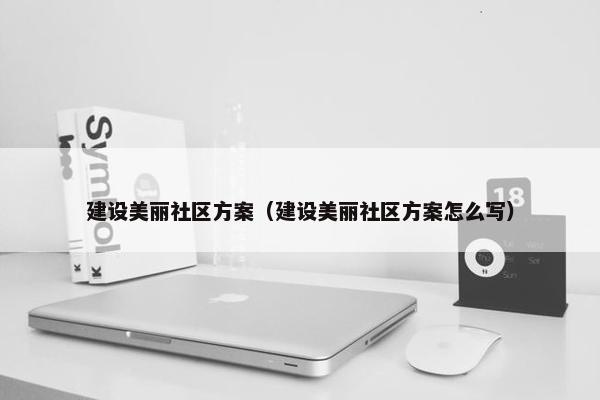 建设美丽社区方案（建设美丽社区方案怎么写）