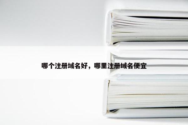 哪个注册域名好，哪里注册域名便宜