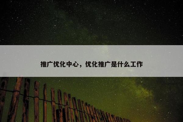 推广优化中心，优化推广是什么工作