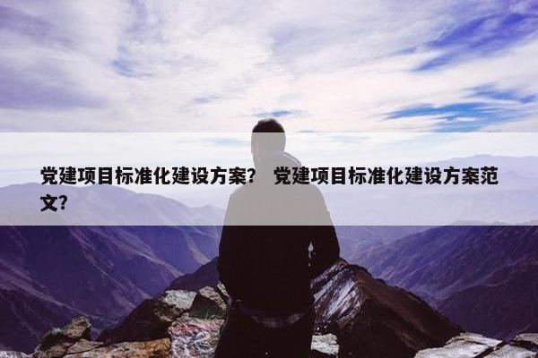 党建项目标准化建设方案？ 党建项目标准化建设方案范文？