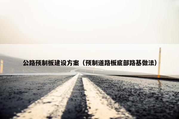 公路预制板建设方案（预制道路板底部路基做法）