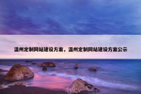温州定制网站建设方案，温州定制网站建设方案公示