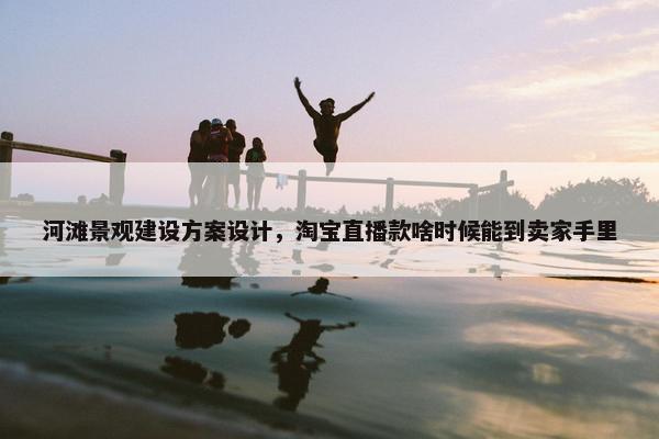 河滩景观建设方案设计，淘宝直播款啥时候能到卖家手里