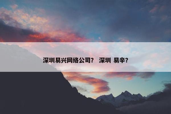 深圳易兴网络公司？ 深圳 易辛？