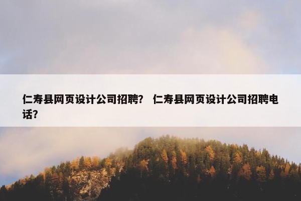 仁寿县网页设计公司招聘？ 仁寿县网页设计公司招聘电话？
