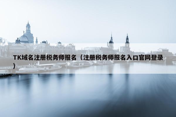 TK域名注册税务师报名（注册税务师报名入口官网登录）