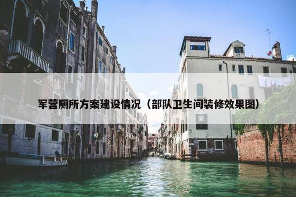 军营厕所方案建设情况（部队卫生间装修效果图）